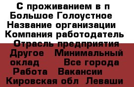 С проживанием в п. Большое Голоустное › Название организации ­ Компания-работодатель › Отрасль предприятия ­ Другое › Минимальный оклад ­ 1 - Все города Работа » Вакансии   . Кировская обл.,Леваши д.